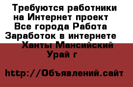 Требуются работники на Интернет-проект - Все города Работа » Заработок в интернете   . Ханты-Мансийский,Урай г.